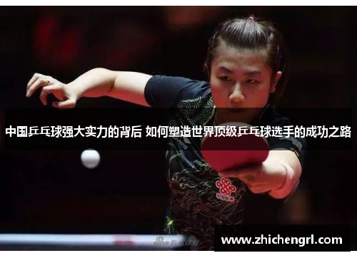 中国乒乓球强大实力的背后 如何塑造世界顶级乒乓球选手的成功之路 中国乒乓球强大实力的背后 如何塑造世界顶级乒乓球选手的成功之路
