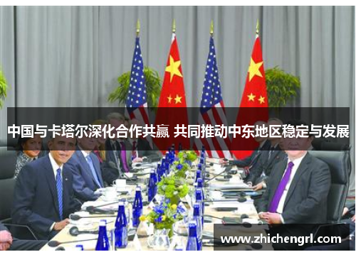 中国与卡塔尔深化合作共赢 共同推动中东地区稳定与发展 中国与卡塔尔深化合作共赢 共同推动中东地区稳定与发展