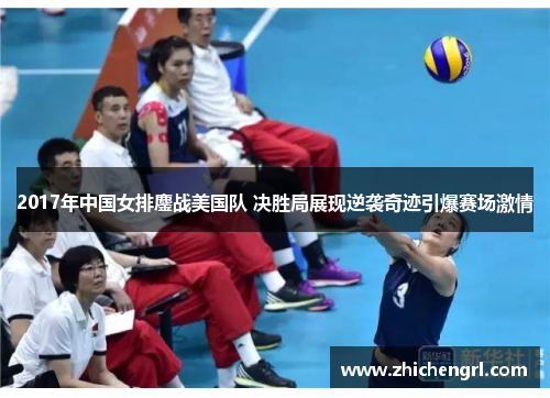 2017年中国女排鏖战美国队 决胜局展现逆袭奇迹引爆赛场激情