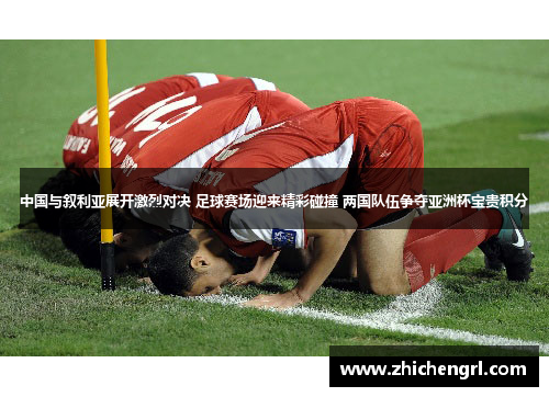 中国与叙利亚展开激烈对决 足球赛场迎来精彩碰撞 两国队伍争夺亚洲杯宝贵积分 中国与叙利亚展开激烈对决 足球赛场迎来精彩碰撞 两国队伍争夺亚洲杯宝贵积分