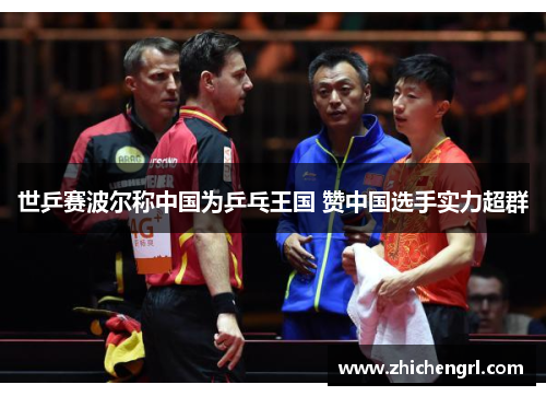 世乒赛波尔称中国为乒乓王国 赞中国选手实力超群 世乒赛波尔称中国为乒乓王国 赞中国选手实力超群