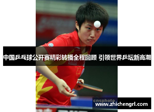 中国乒乓球公开赛精彩转播全程回顾 引领世界乒坛新高潮 中国乒乓球公开赛精彩转播全程回顾 引领世界乒坛新高潮