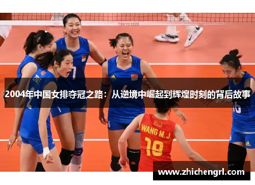 2004年中国女排夺冠之路:从逆境中崛起到辉煌时刻的背后故事 2004年中国女排夺冠之路:从逆境中崛起到辉煌时刻的背后故事