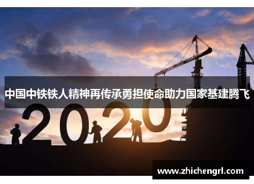 中国中铁铁人精神再传承勇担使命助力国家基建腾飞 中国中铁铁人精神再传承勇担使命助力国家基建腾飞