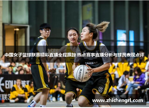 中国女子篮球联赛精彩直播全程跟踪 热点赛事直播分析与球员表现点评 中国女子篮球联赛精彩直播全程跟踪 热点赛事直播分析与球员表现点评