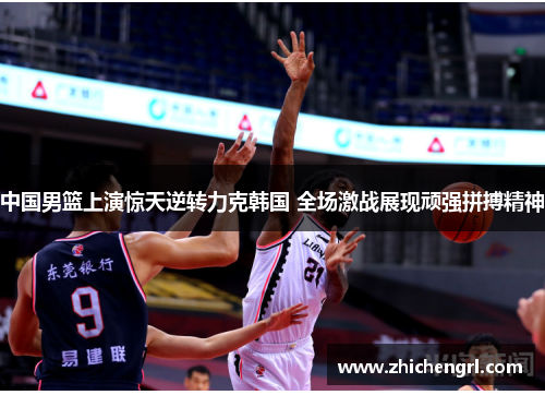 中国男篮上演惊天逆转力克韩国 全场激战展现顽强拼搏精神 中国男篮上演惊天逆转力克韩国 全场激战展现顽强拼搏精神