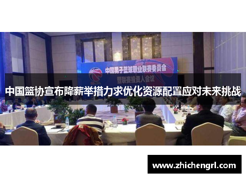 中国篮协宣布降薪举措力求优化资源配置应对未来挑战 中国篮协宣布降薪举措力求优化资源配置应对未来挑战