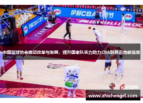 中国篮球协会推动改革与发展,提升国家队实力助力CBA联赛迈向新高度 中国篮球协会推动改革与发展,提升国家队实力助力CBA联赛迈向新高度