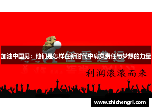 加油中国男:他们是怎样在新时代中肩负责任与梦想的力量 加油中国男:他们是怎样在新时代中肩负责任与梦想的力量