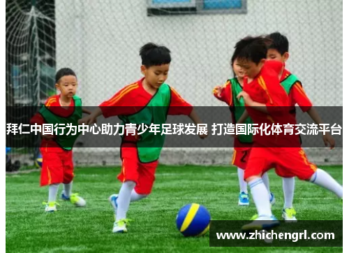 拜仁中国行为中心助力青少年足球发展 打造国际化体育交流平台 拜仁中国行为中心助力青少年足球发展 打造国际化体育交流平台